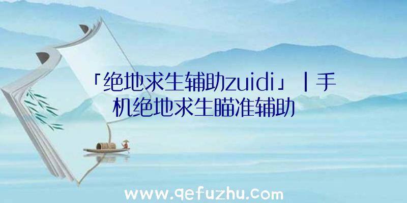 「绝地求生辅助zuidi」|手机绝地求生瞄准辅助